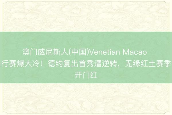 澳门威尼斯人(中国)Venetian Macao 罗马内行赛爆大冷！德约复出首秀遭逆转，无缘红土赛季开门红