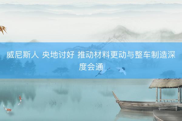 威尼斯人 央地讨好 推动材料更动与整车制造深度会通