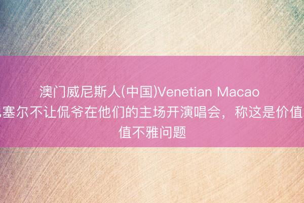 澳门威尼斯人(中国)Venetian Macao 法媒：巴塞尔不让侃爷在他们的主场开演唱会，称这是价值不雅问题