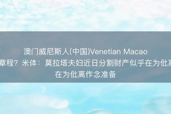 澳门威尼斯人(中国)Venetian Macao 关系透彻章程？米体：莫拉塔夫妇近日分割财产似乎在为仳离作念准备