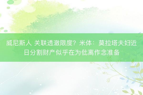 威尼斯人 关联透澈限度？米体：莫拉塔夫妇近日分割财产似乎在为仳离作念准备