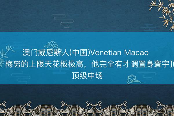 澳门威尼斯人(中国)Venetian Macao 吉格斯：梅努的上限天花板极高，他完全有才调置身寰宇顶级中场