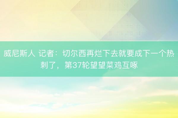 威尼斯人 记者：切尔西再烂下去就要成下一个热刺了，第37轮望望菜鸡互啄