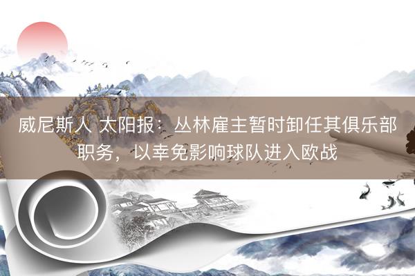 威尼斯人 太阳报：丛林雇主暂时卸任其俱乐部职务，以幸免影响球队进入欧战