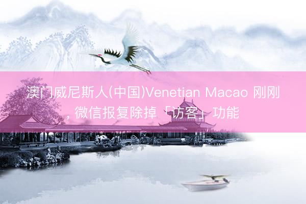 澳门威尼斯人(中国)Venetian Macao 刚刚， 微信报复除掉「访客」功能