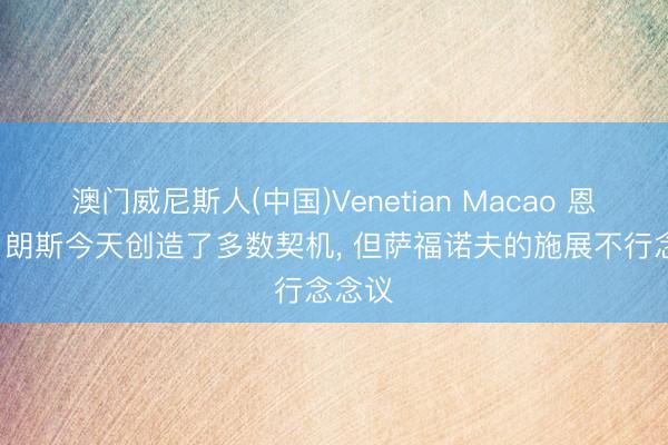 澳门威尼斯人(中国)Venetian Macao 恩里克: 朗斯今天创造了多数契机， 但萨福诺夫的施展不行念念议