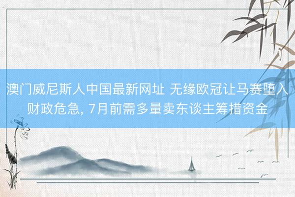 澳门威尼斯人中国最新网址 无缘欧冠让马赛堕入财政危急， 7月前需多量卖东谈主筹措资金