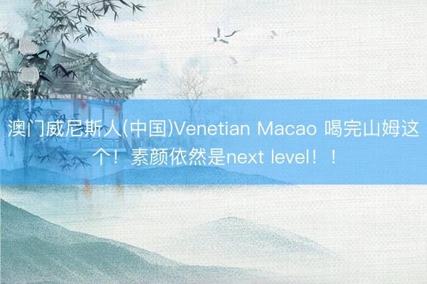 澳门威尼斯人(中国)Venetian Macao 喝完山姆这个！素颜依然是next level！！