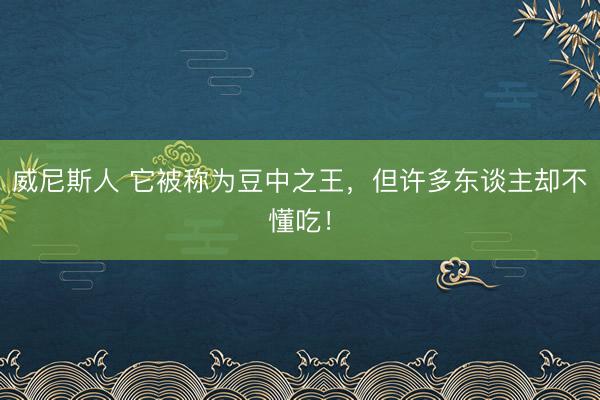 威尼斯人 它被称为豆中之王，但许多东谈主却不懂吃！