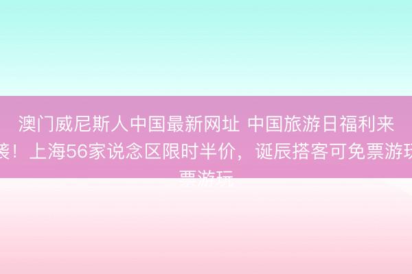 澳门威尼斯人中国最新网址 中国旅游日福利来袭！上海56家说念区限时半价，诞辰搭客可免票游玩