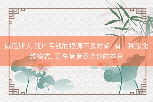 威尼斯人 账户亏钱的根源不是时间: 有一种念念维模式， 正在暗暗吞吃你的本金