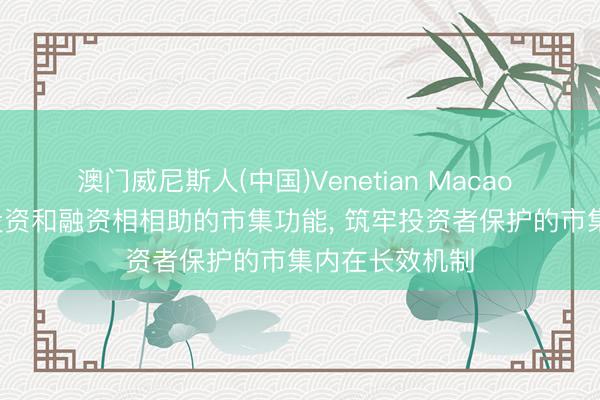 澳门威尼斯人(中国)Venetian Macao 证监会: 健全投资和融资相相助的市集功能， 筑牢投资者保护的市集内在长效机制