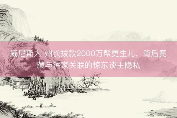 威尼斯人 州长拨款2000万帮更生儿，背后竟藏与浑家关联的惊东谈主隐私