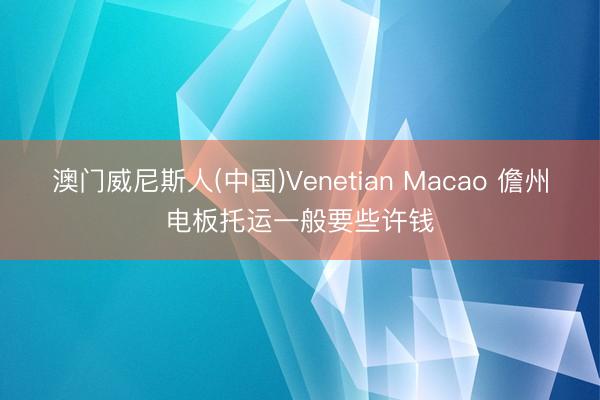 澳门威尼斯人(中国)Venetian Macao 儋州电板托运一般要些许钱