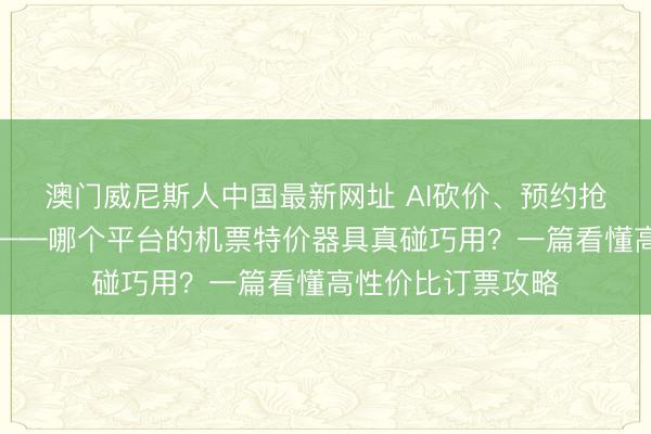 澳门威尼斯人中国最新网址 AI砍价、预约抢票、保价赔付等——哪个平台的机票特价器具真碰巧用？一篇看懂高性价比订票攻略