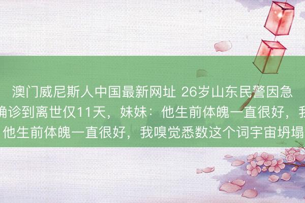 澳门威尼斯人中国最新网址 26岁山东民警因急性白血病横祸离世，从确诊到离世仅11天，妹妹：他生前体魄一直很好，我嗅觉悉数这个词宇宙坍塌了
