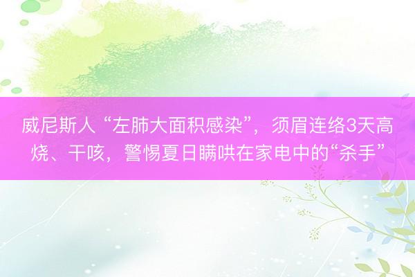 威尼斯人 “左肺大面积感染”，须眉连络3天高烧、干咳，警惕夏日瞒哄在家电中的“杀手”