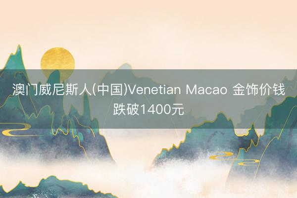 澳门威尼斯人(中国)Venetian Macao 金饰价钱跌破1400元