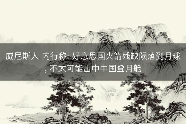 威尼斯人 内行称: 好意思国火箭残缺陨落到月球， 不太可能击中中国登月舱