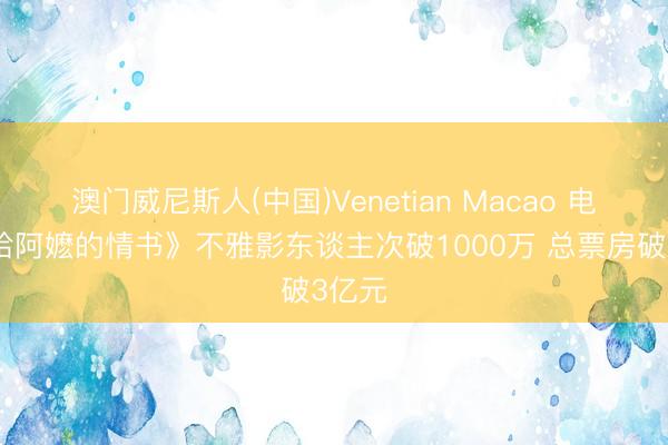 澳门威尼斯人(中国)Venetian Macao 电影《给阿嬷的情书》不雅影东谈主次破1000万 总票房破3亿元