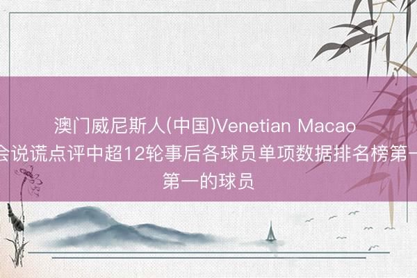 澳门威尼斯人(中国)Venetian Macao 数据不会说谎点评中超12轮事后各球员单项数据排名榜第一的球员