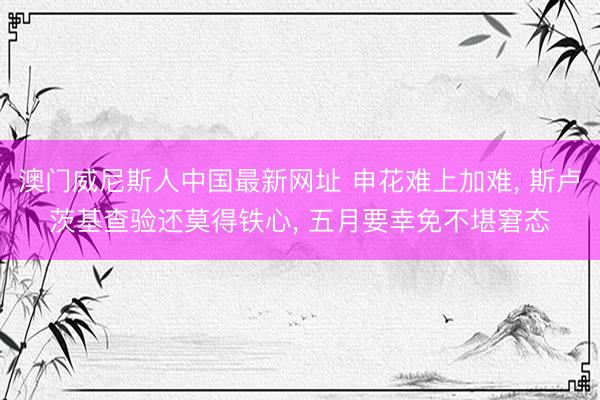澳门威尼斯人中国最新网址 申花难上加难， 斯卢茨基查验还莫得铁心， 五月要幸免不堪窘态