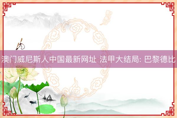 澳门威尼斯人中国最新网址 法甲大结局: 巴黎德比
