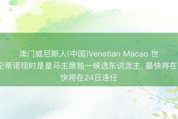 澳门威尼斯人(中国)Venetian Macao 世体: 弗洛伦蒂诺现时是皇马主席独一候选东说念主， 最快将在24日连任