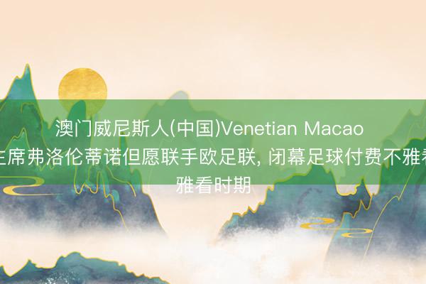 澳门威尼斯人(中国)Venetian Macao 皇马主席弗洛伦蒂诺但愿联手欧足联, 闭幕足球付费不雅看时期