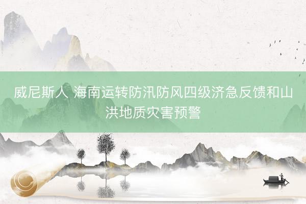 威尼斯人 海南运转防汛防风四级济急反馈和山洪地质灾害预警