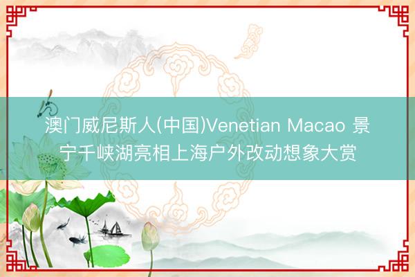 澳门威尼斯人(中国)Venetian Macao 景宁千峡湖亮相上海户外改动想象大赏