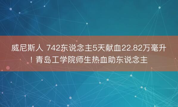 威尼斯人 742东说念主5天献血22.82万毫升! 青岛工学院师生热血助东说念主
