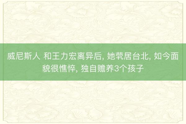 威尼斯人 和王力宏离异后， 她茕居台北， 如今面貌很憔悴， 独自赡养3个孩子