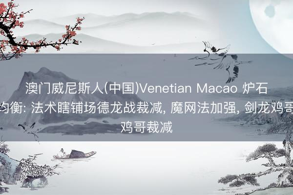 澳门威尼斯人(中国)Venetian Macao 炉石据说均衡: 法术瞎铺场德龙战裁减， 魔网法加强， 剑龙鸡哥裁减