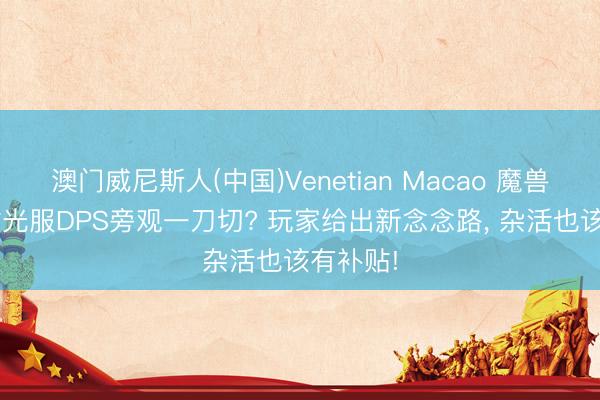 澳门威尼斯人(中国)Venetian Macao 魔兽寰球: 时光服DPS旁观一刀切? 玩家给出新念念路， 杂活也该有补贴!