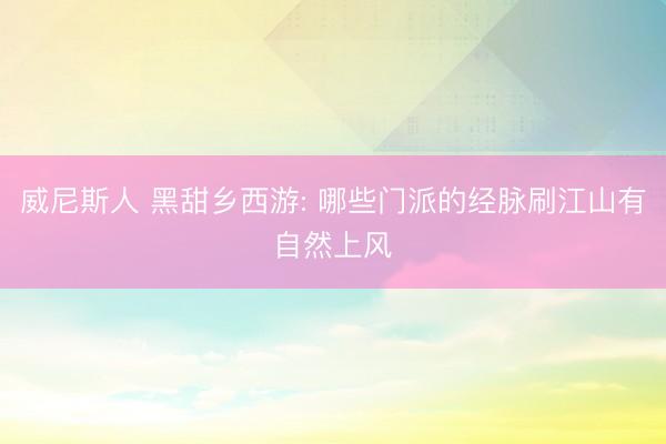 威尼斯人 黑甜乡西游: 哪些门派的经脉刷江山有自然上风