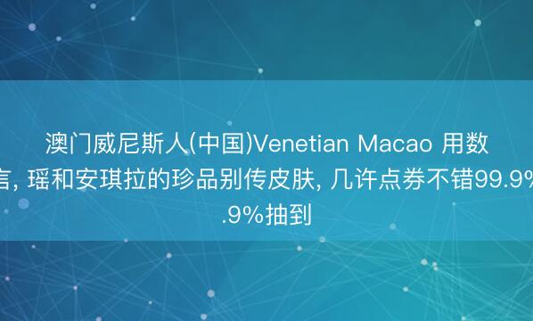 澳门威尼斯人(中国)Venetian Macao 用数据语言， 瑶和安琪拉的珍品别传皮肤， 几许点券不错99.9%抽到