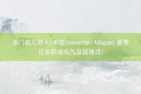 澳门威尼斯人(中国)Venetian Macao 夏季日系职场元气穿搭推选!