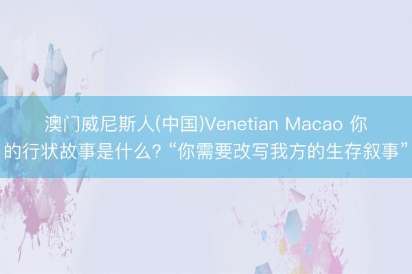澳门威尼斯人(中国)Venetian Macao 你的行状故事是什么? “你需要改写我方的生存叙事”
