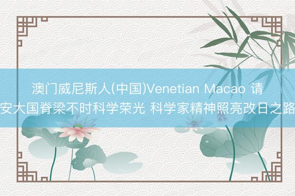 澳门威尼斯人(中国)Venetian Macao 请安大国脊梁不时科学荣光 科学家精神照亮改日之路