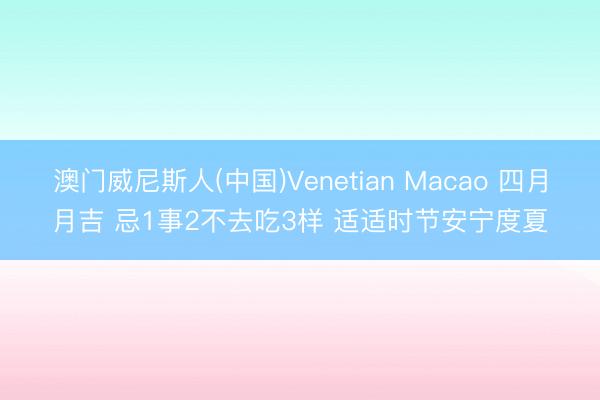 澳门威尼斯人(中国)Venetian Macao 四月月吉 忌1事2不去吃3样 适适时节安宁度夏