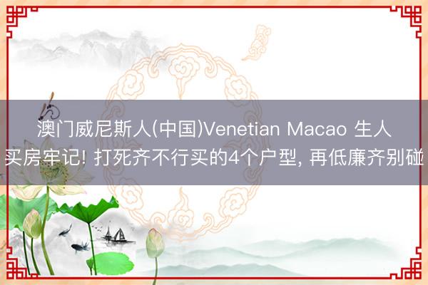 澳门威尼斯人(中国)Venetian Macao 生人买房牢记! 打死齐不行买的4个户型， 再低廉齐别碰