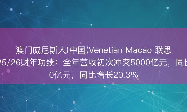 澳门威尼斯人(中国)Venetian Macao 联思集团公布2025/26财年功绩：全年营收初次冲突5000亿元，同比增长20.3%
