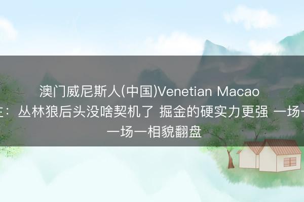 澳门威尼斯人(中国)Venetian Macao 媒体东谈主：丛林狼后头没啥契机了 掘金的硬实力更强 一场一相貌翻盘