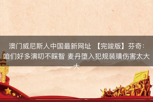 澳门威尼斯人中国最新网址 【完竣版】芬奇：咱们好多演叨不睬智 麦丹堕入犯规装璜伤害太大