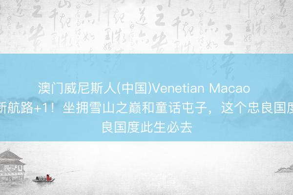 澳门威尼斯人(中国)Venetian Macao 上海直飞新航路+1！坐拥雪山之巅和童话屯子，这个忠良国度此生必去