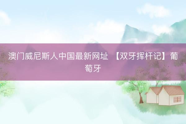 澳门威尼斯人中国最新网址 【双牙挥杆记】葡萄牙