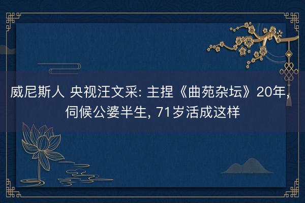 威尼斯人 央视汪文采: 主捏《曲苑杂坛》20年， 伺候公婆半生， 71岁活成这样