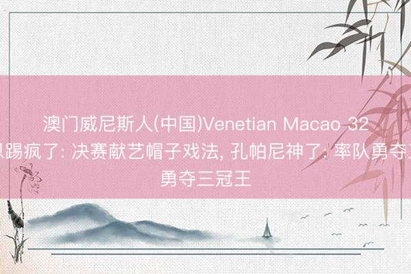 澳门威尼斯人(中国)Venetian Macao 32岁凯恩踢疯了: 决赛献艺帽子戏法， 孔帕尼神了: 率队勇夺三冠王