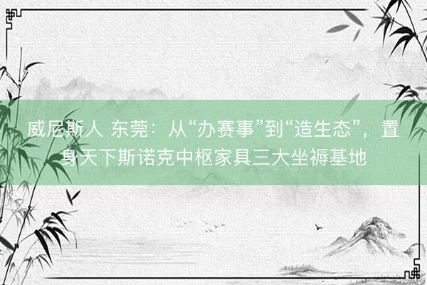 威尼斯人 东莞：从“办赛事”到“造生态”，置身天下斯诺克中枢家具三大坐褥基地